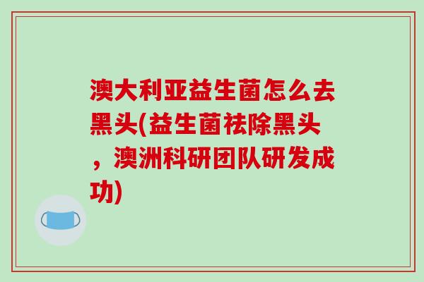 澳大利亚益生菌怎么去黑头(益生菌祛除黑头，澳洲科研团队研发成功)
