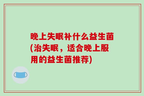 晚上失眠补什么益生菌(治失眠，适合晚上服用的益生菌推荐)