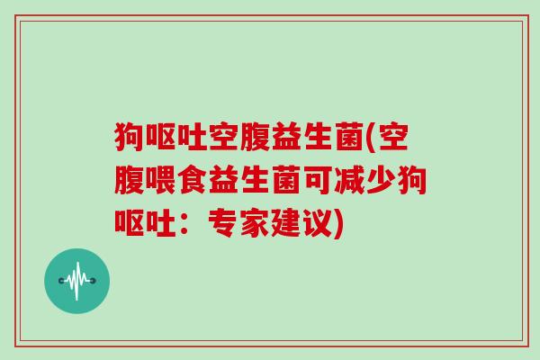 狗呕吐空腹益生菌(空腹喂食益生菌可减少狗呕吐：专家建议)