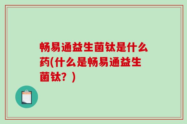 畅易通益生菌钛是什么药(什么是畅易通益生菌钛？)