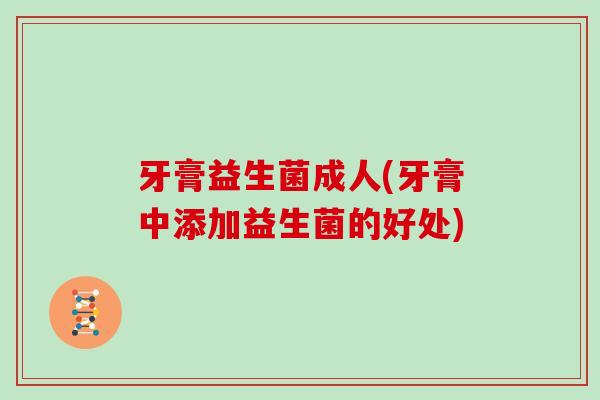 牙膏益生菌成人(牙膏中添加益生菌的好处)