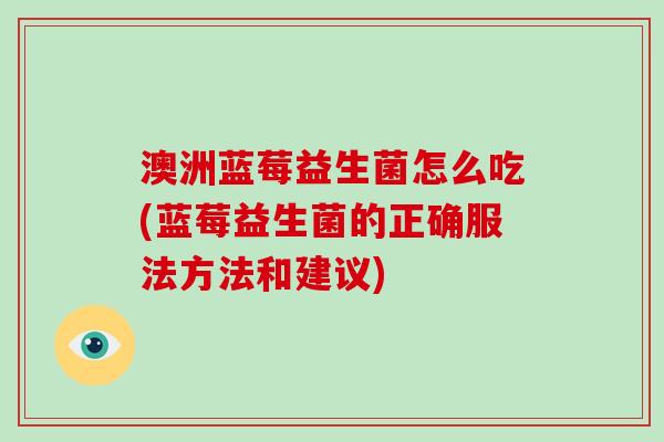 澳洲蓝莓益生菌怎么吃(蓝莓益生菌的正确服法方法和建议)