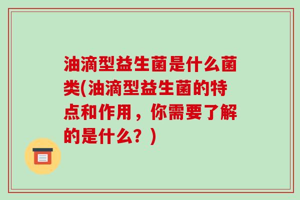 油滴型益生菌是什么菌类(油滴型益生菌的特点和作用,你需要了解的是什么?) 油滴型益生菌是什么菌类(油滴型益生菌的特点和作用,你需要了解的是什么?)