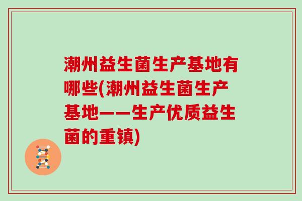 潮州益生菌生产基地有哪些(潮州益生菌生产基地——生产优质益生菌的重镇)