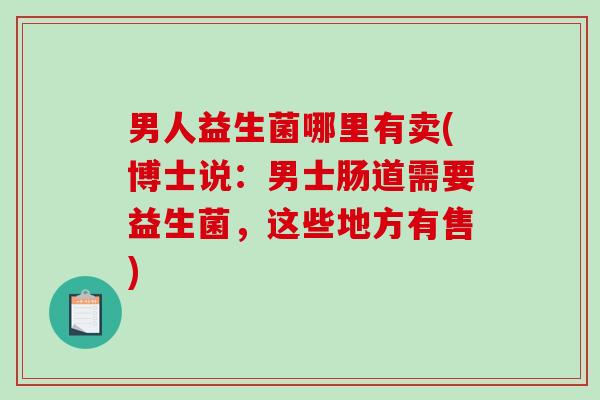 男人益生菌哪里有卖(博士说：男士肠道需要益生菌，这些地方有售)