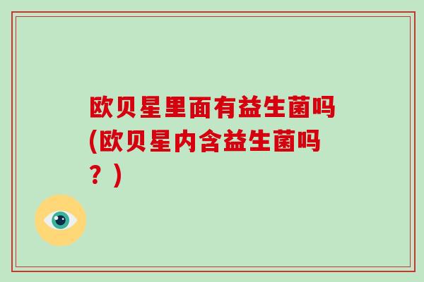 欧贝星里面有益生菌吗(欧贝星内含益生菌吗？)