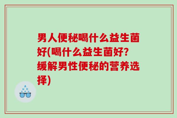 男人便秘喝什么益生菌好(喝什么益生菌好？缓解男性便秘的营养选择)