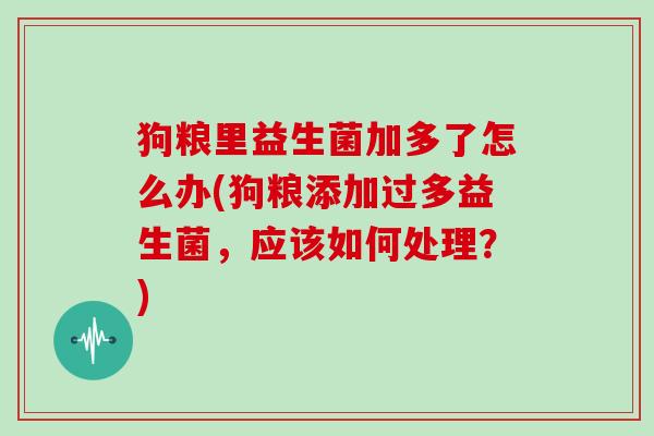 狗粮里益生菌加多了怎么办(狗粮添加过多益生菌，应该如何处理？)
