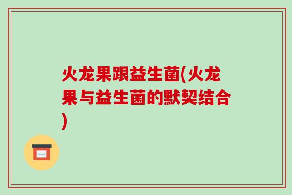 火龙果跟益生菌(火龙果与益生菌的默契结合)
