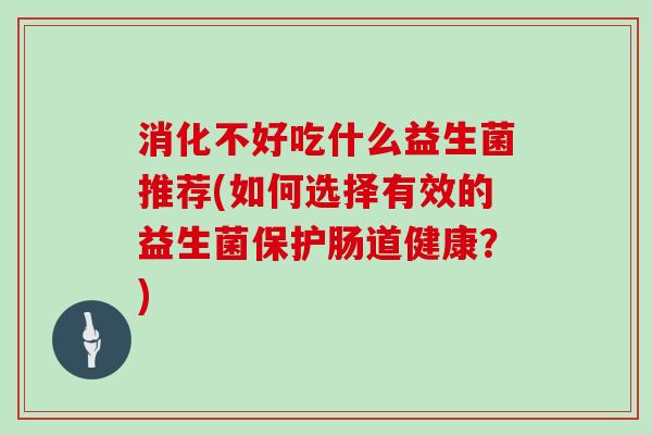 消化不好吃什么益生菌推荐(如何选择有效的益生菌保护肠道健康？)