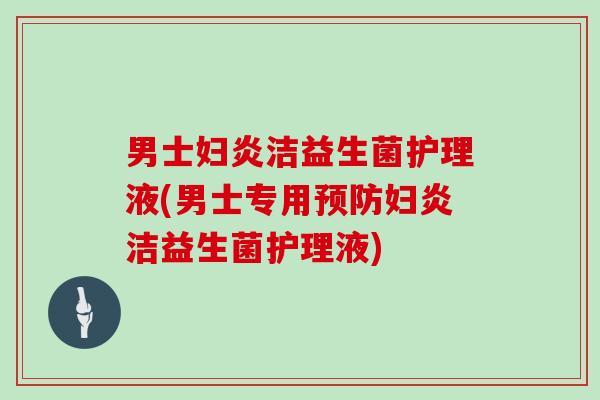 男士妇炎洁益生菌护理液(男士专用预防妇炎洁益生菌护理液)