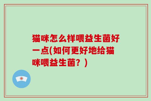 猫咪怎么样喂益生菌好一点(如何更好地给猫咪喂益生菌？)
