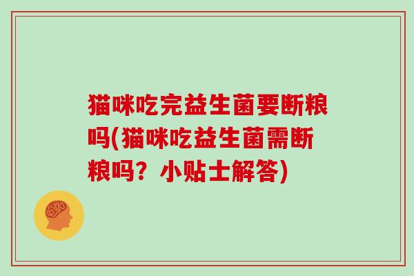 猫咪吃完益生菌要断粮吗(猫咪吃益生菌需断粮吗？小贴士解答)