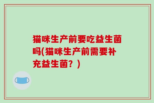 猫咪生产前要吃益生菌吗(猫咪生产前需要补充益生菌？)