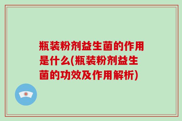 瓶装粉剂益生菌的作用是什么(瓶装粉剂益生菌的功效及作用解析)