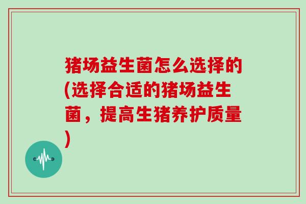 猪场益生菌怎么选择的(选择合适的猪场益生菌，提高生猪养护质量)