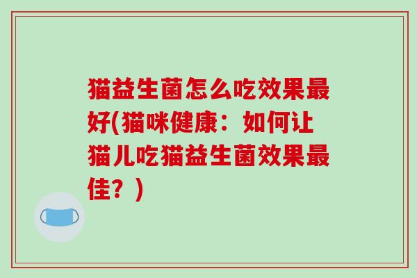 猫益生菌怎么吃效果最好(猫咪健康：如何让猫儿吃猫益生菌效果最佳？)