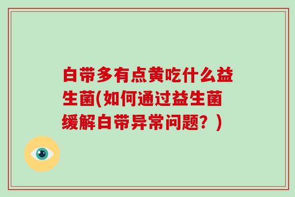 白带多有点黄吃什么益生菌(如何通过益生菌缓解白带异常问题？)