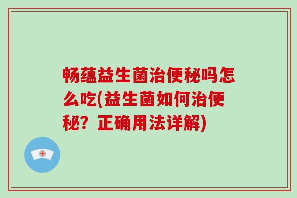 畅蕴益生菌吗怎么吃(益生菌如何?正确用法详解) 畅蕴益生菌吗怎么吃(益生菌如何?正确用法详解)