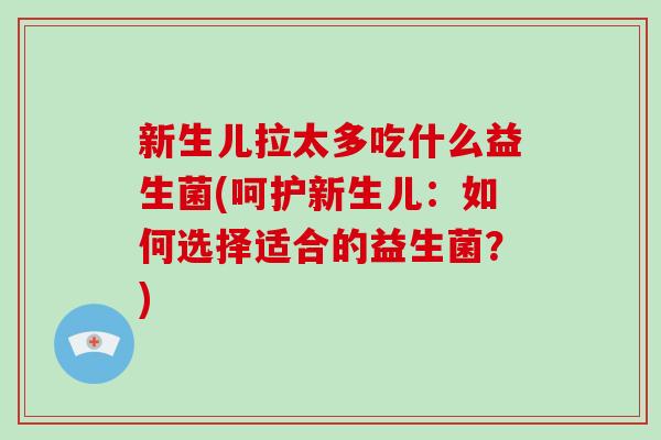 新生儿拉太多吃什么益生菌(呵护新生儿:如何选择适合的益生菌?) 新生儿拉太多吃什么益生菌(呵护新生儿:如何选择适合的益生菌?)