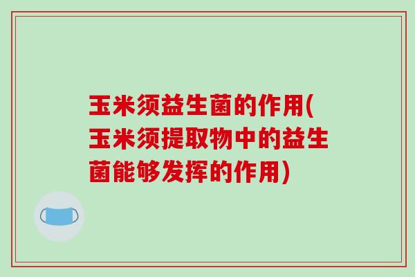 玉米须益生菌的作用(玉米须提取物中的益生菌能够发挥的作用) 玉米须益生菌的作用(玉米须提取物中的益生菌能够发挥的作用)