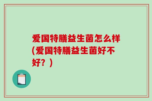 爱国特膳益生菌怎么样(爱国特膳益生菌好不好？)