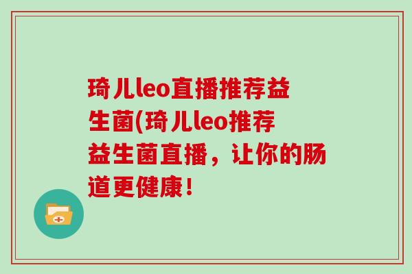 琦儿leo直播推荐益生菌(琦儿leo推荐益生菌直播，让你的肠道更健康！
