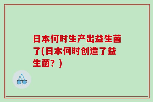 日本何时生产出益生菌了(日本何时创造了益生菌？)