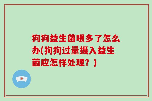 狗狗益生菌喂多了怎么办(狗狗过量摄入益生菌应怎样处理？)