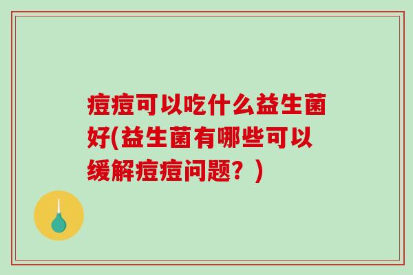 痘痘可以吃什么益生菌好(益生菌有哪些可以缓解痘痘问题？)