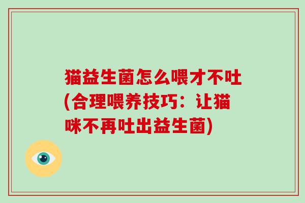 猫益生菌怎么喂才不吐(合理喂养技巧：让猫咪不再吐出益生菌)