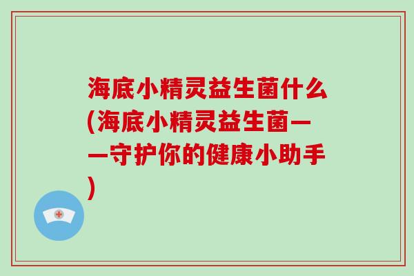 海底小精灵益生菌什么(海底小精灵益生菌——守护你的健康小助手)