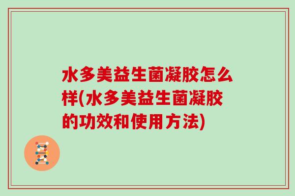 水多美益生菌凝胶怎么样(水多美益生菌凝胶的功效和使用方法)