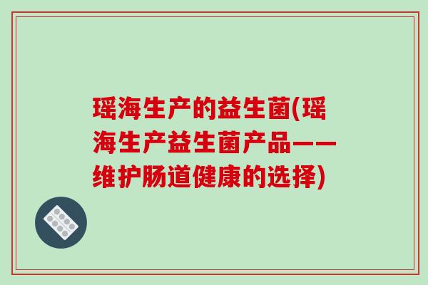 瑶海生产的益生菌(瑶海生产益生菌产品——维护肠道健康的选择)