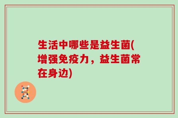 生活中哪些是益生菌(增强免疫力，益生菌常在身边)