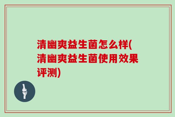 清幽爽益生菌怎么样(清幽爽益生菌使用效果评测)