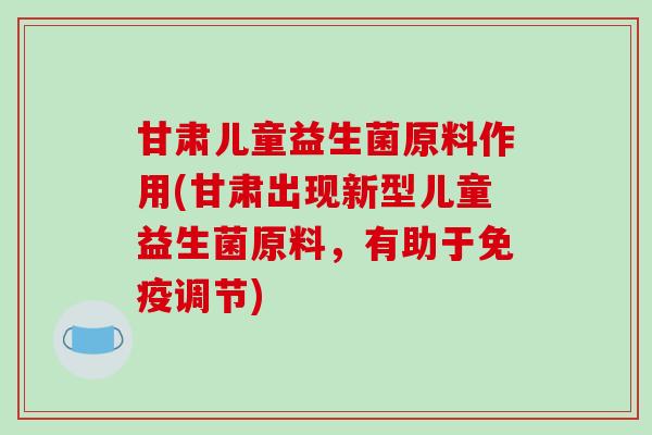 甘肃儿童益生菌原料作用(甘肃出现新型儿童益生菌原料，有助于调节)