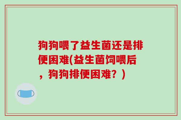 狗狗喂了益生菌还是排便困难(益生菌饲喂后，狗狗排便困难？)