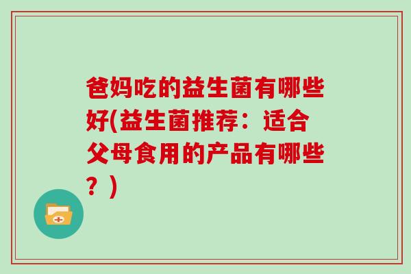 爸妈吃的益生菌有哪些好(益生菌推荐：适合父母食用的产品有哪些？)