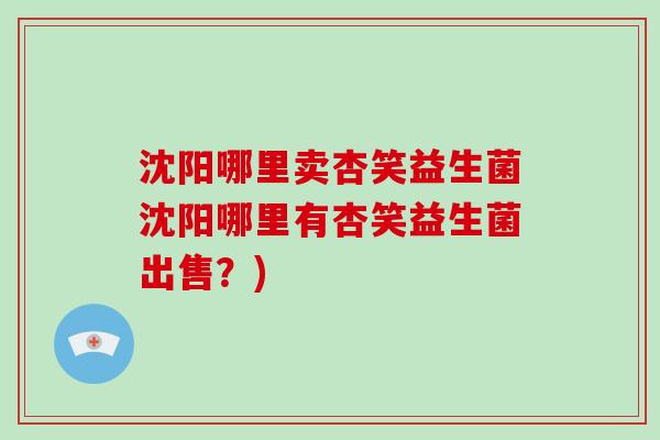 沈阳哪里卖杏笑益生菌沈阳哪里有杏笑益生菌出售？)