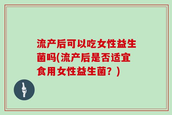 流产后可以吃女性益生菌吗(流产后是否适宜食用女性益生菌？)