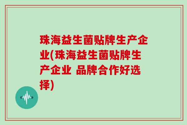 珠海益生菌贴牌生产企业(珠海益生菌贴牌生产企业 品牌合作好选择)