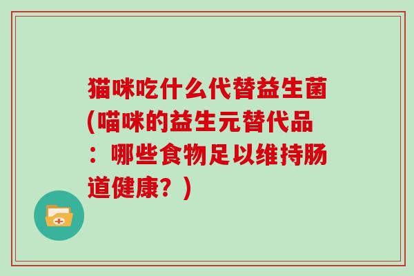 猫咪吃什么代替益生菌(喵咪的益生元替代品：哪些食物足以维持肠道健康？)