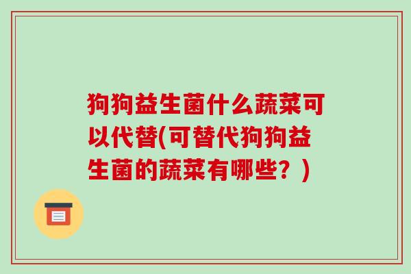 狗狗益生菌什么蔬菜可以代替(可替代狗狗益生菌的蔬菜有哪些？)
