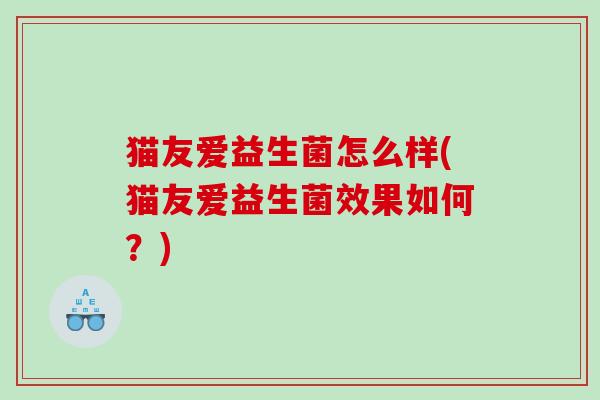 猫友爱益生菌怎么样(猫友爱益生菌效果如何？)