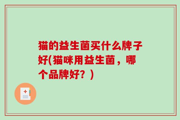 猫的益生菌买什么牌子好(猫咪用益生菌，哪个品牌好？)