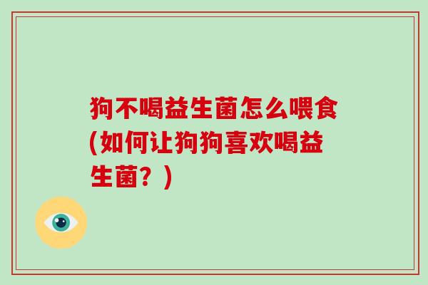 狗不喝益生菌怎么喂食(如何让狗狗喜欢喝益生菌？)