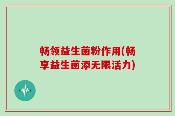 畅领益生菌粉作用(畅享益生菌添无限活力)