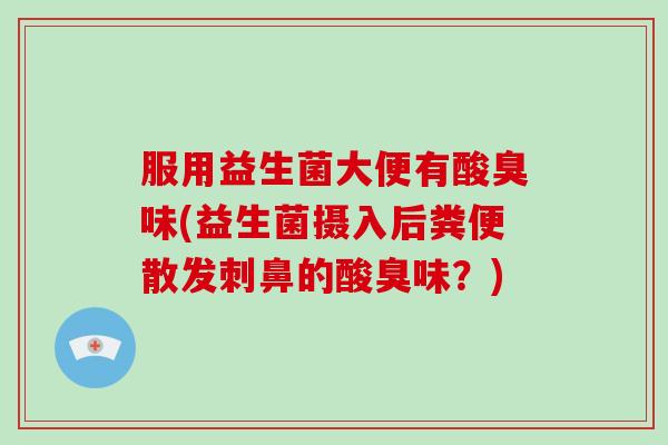 服用益生菌大便有酸臭味(益生菌摄入后粪便散发刺鼻的酸臭味？)