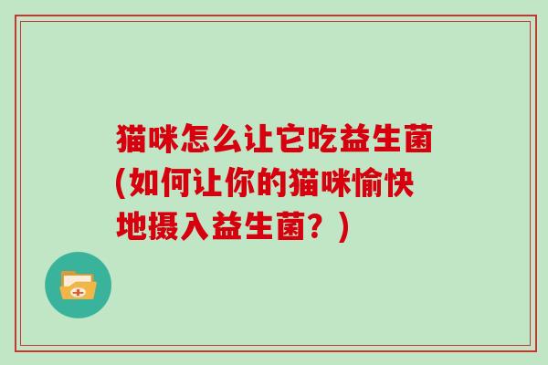 猫咪怎么让它吃益生菌(如何让你的猫咪愉快地摄入益生菌？)